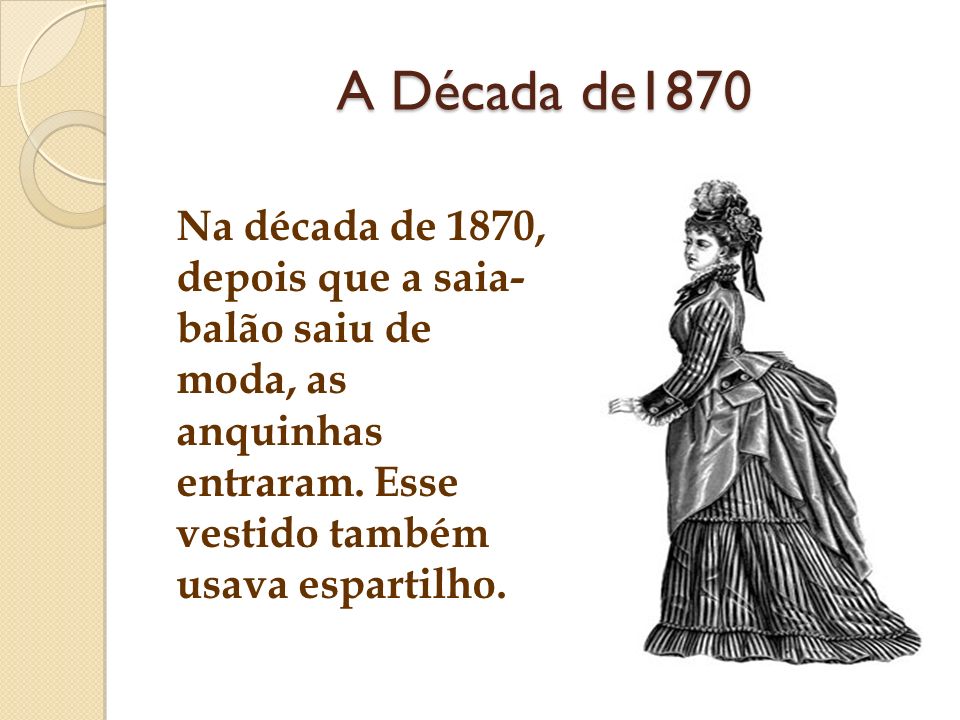 A Década de1870 Na década de 1870, depois que a saia- balão saiu de moda, as anquinhas entraram.