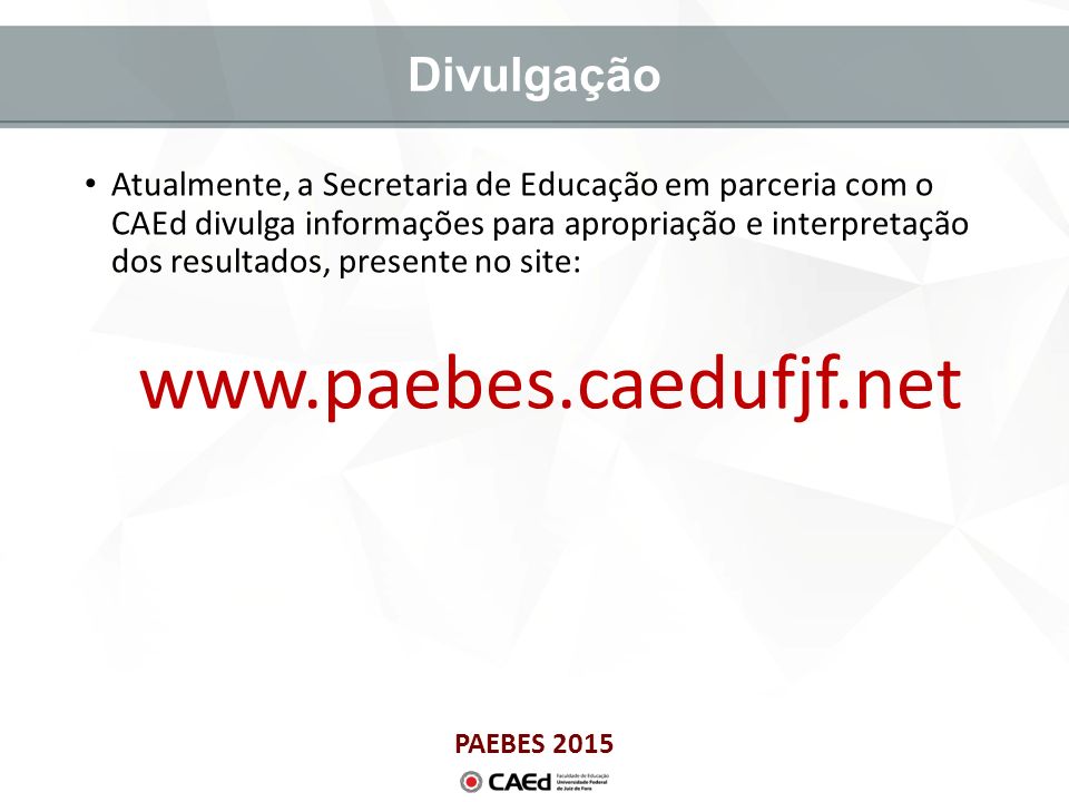 PAEBES 2015 Divulgação Atualmente, a Secretaria de Educação em parceria com o CAEd divulga informações para apropriação e interpretação dos resultados, presente no site: