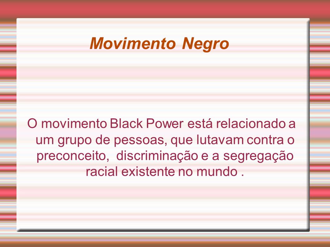Movimento Negro O movimento Black Power está relacionado a um grupo de pessoas, que lutavam contra o preconceito, discriminação e a segregação racial existente no mundo.