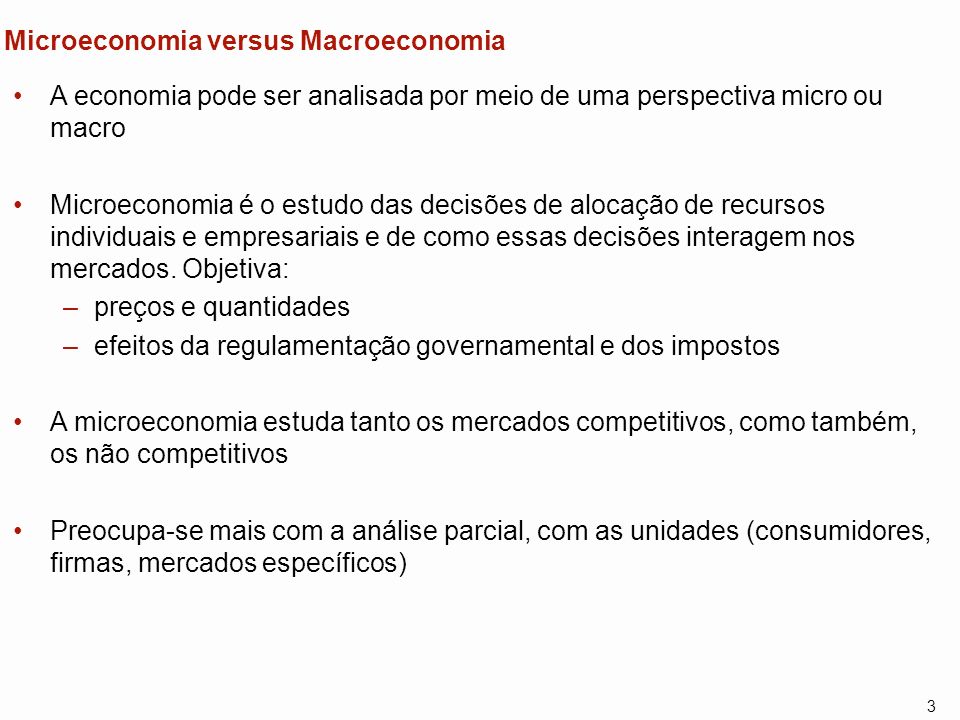 3 Microeconomia versus Macroeconomia A economia pode ser analisada por meio de uma perspectiva micro ou macro Microeconomia é o estudo das decisões de alocação de recursos individuais e empresariais e de como essas decisões interagem nos mercados.
