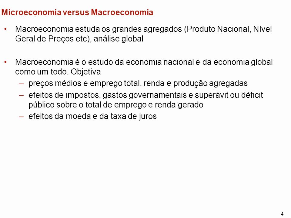 4 Microeconomia versus Macroeconomia Macroeconomia estuda os grandes agregados (Produto Nacional, Nível Geral de Preços etc), análise global Macroeconomia é o estudo da economia nacional e da economia global como um todo.