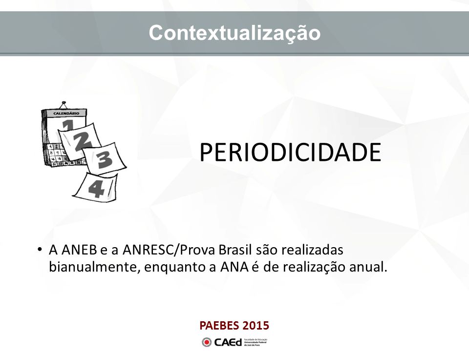 PAEBES 2015 Contextualização A ANEB e a ANRESC/Prova Brasil são realizadas bianualmente, enquanto a ANA é de realização anual.
