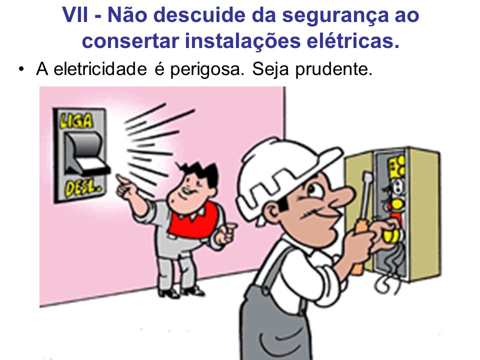 VII - Não descuide da segurança ao consertar instalações elétricas.