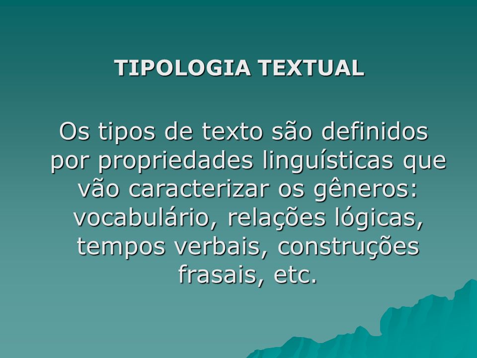 TIPOLOGIA TEXTUAL Os tipos de texto são definidos por propriedades linguísticas que vão caracterizar os gêneros: vocabulário, relações lógicas, tempos verbais, construções frasais, etc.