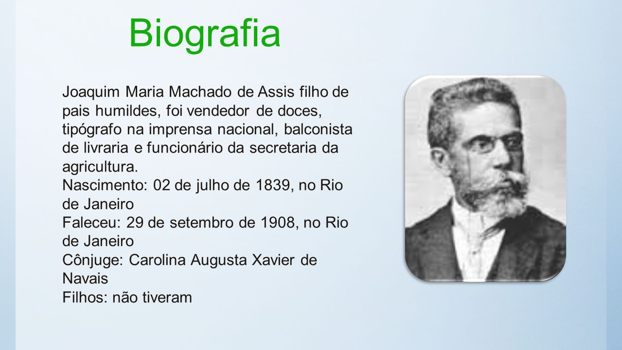 Biografia Joaquim Maria Machado de Assis filho de pais humildes, foi vendedor de doces, tipógrafo na imprensa nacional, balconista de livraria e funcionário da secretaria da agricultura.