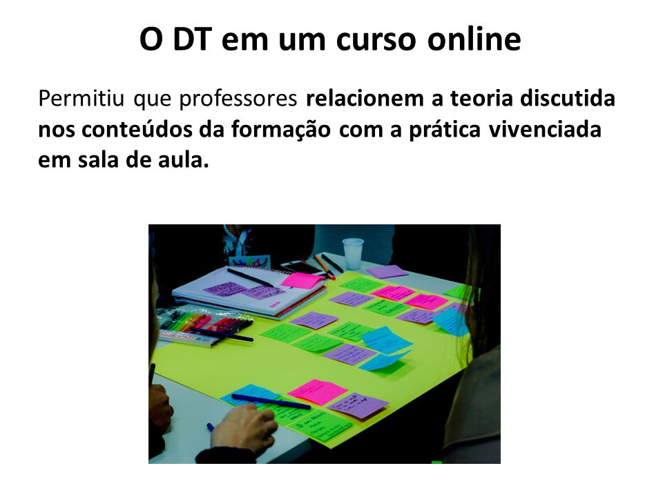 O DT em um curso online Permitiu que professores relacionem a teoria discutida nos conteúdos da formação com a prática vivenciada em sala de aula.