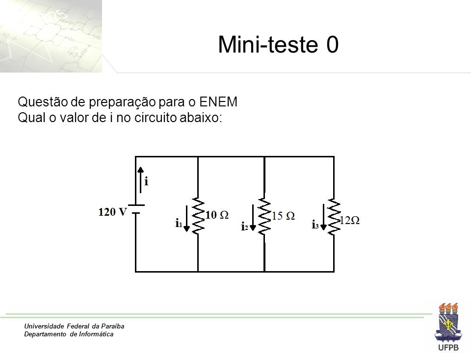 Universidade Federal da Paraíba Departamento de Informática Mini-teste 0 Questão de preparação para o ENEM Qual o valor de i no circuito abaixo: