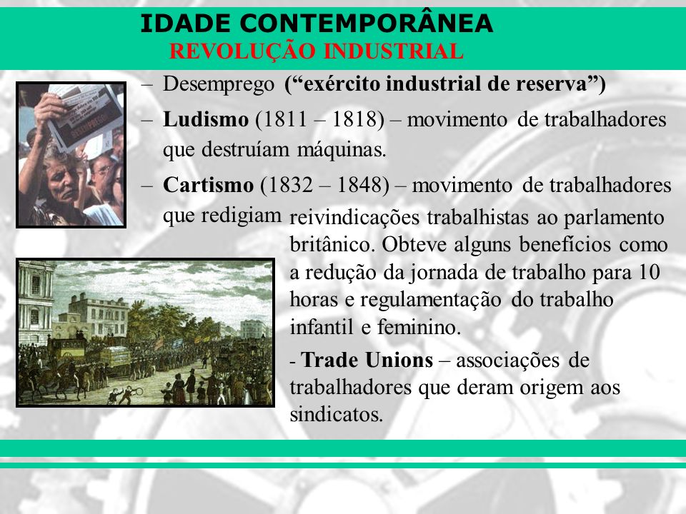 IDADE CONTEMPORÂNEA REVOLUÇÃO INDUSTRIAL –Desemprego ( exército industrial de reserva ) –Ludismo (1811 – 1818) – movimento de trabalhadores que destruíam máquinas.