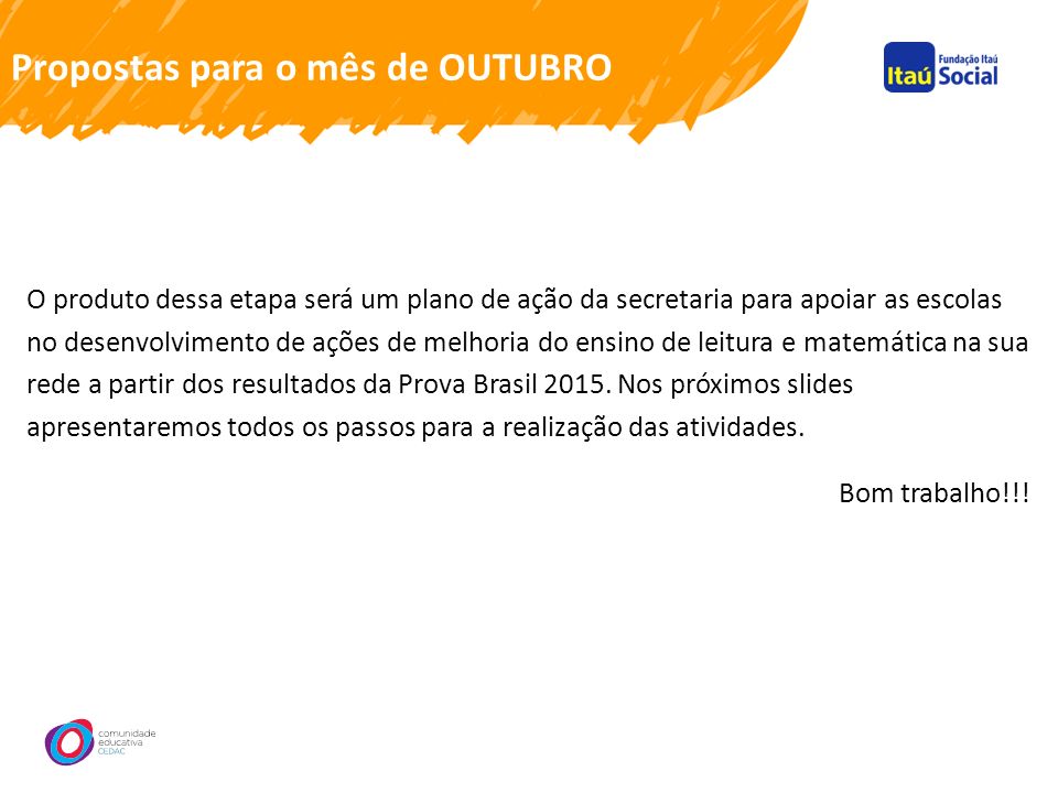 Propostas para o mês de OUTUBRO O produto dessa etapa será um plano de ação da secretaria para apoiar as escolas no desenvolvimento de ações de melhoria do ensino de leitura e matemática na sua rede a partir dos resultados da Prova Brasil 2015.