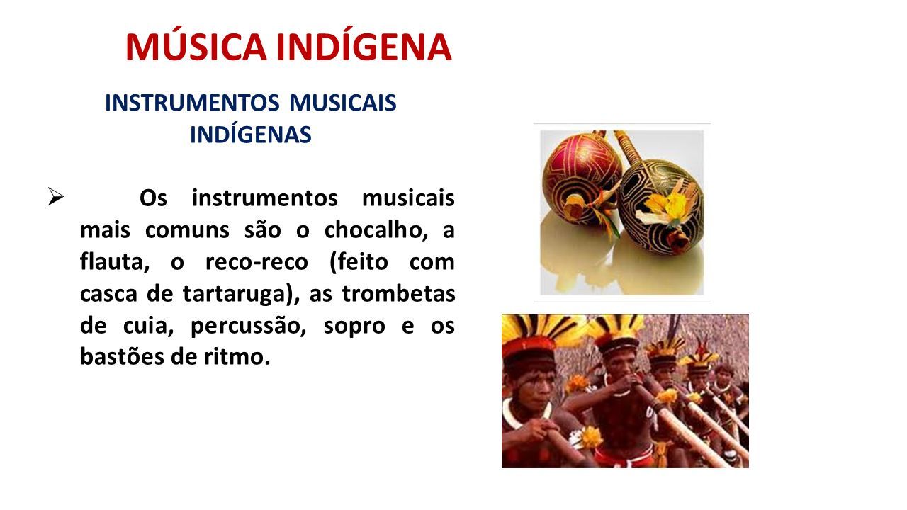 MÚSICA INDÍGENA INSTRUMENTOS MUSICAIS INDÍGENAS  Os instrumentos musicais mais comuns são o chocalho, a flauta, o reco-reco (feito com casca de tartaruga), as trombetas de cuia, percussão, sopro e os bastões de ritmo.