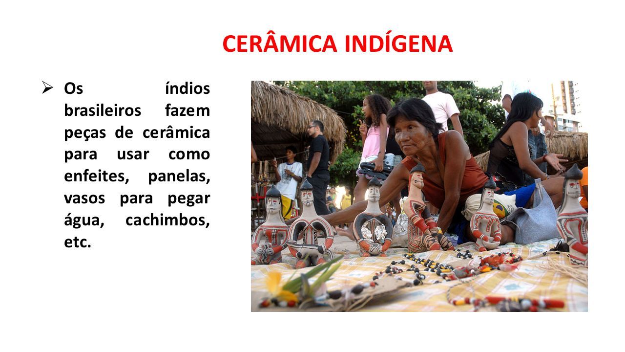 CERÂMICA INDÍGENA  Os índios brasileiros fazem peças de cerâmica para usar como enfeites, panelas, vasos para pegar água, cachimbos, etc.