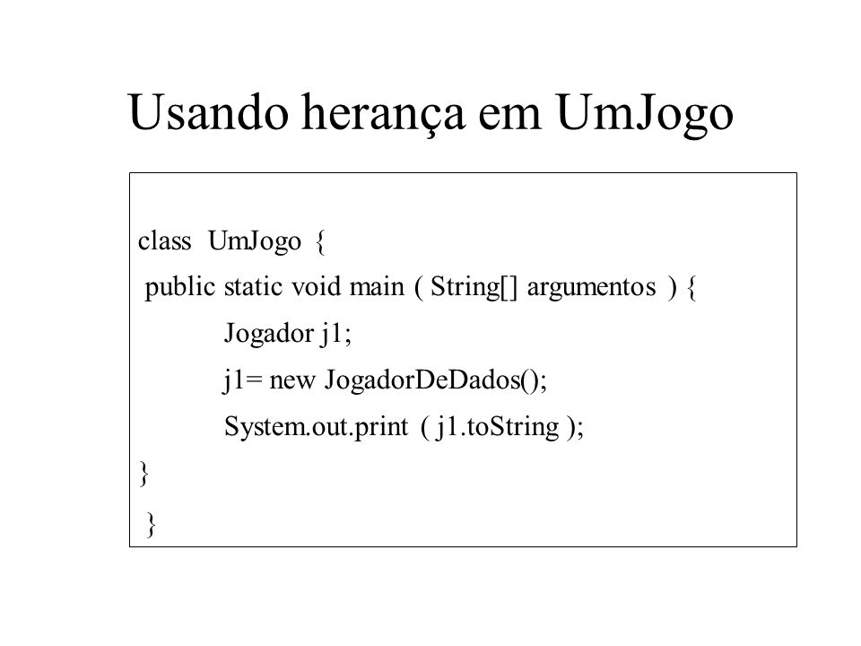 Usando herança em UmJogo class UmJogo { public static void main ( String[] argumentos ) { Jogador j1; j1= new JogadorDeDados(); System.out.print ( j1.toString ); }