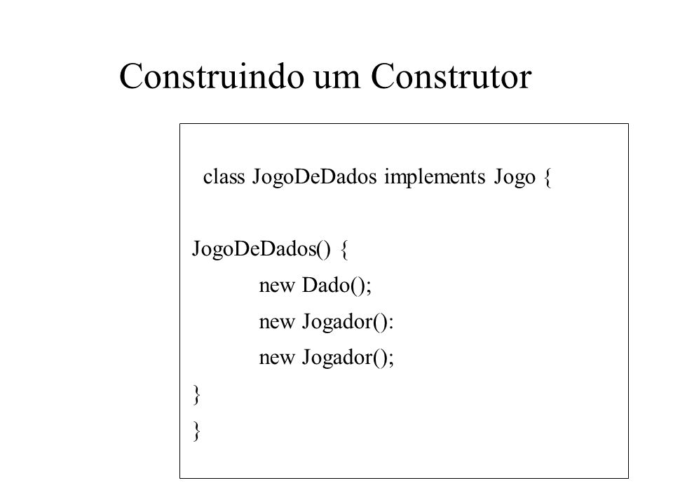 Construindo um Construtor class JogoDeDados implements Jogo { JogoDeDados() { new Dado(); new Jogador(): new Jogador(); }