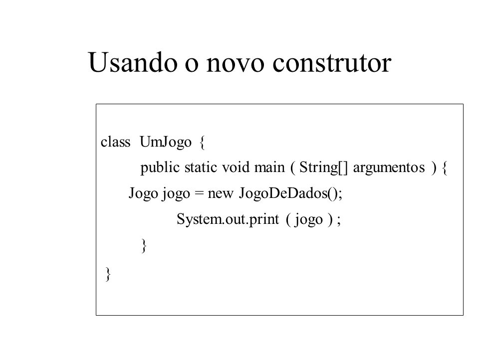 Usando o novo construtor class UmJogo { public static void main ( String[] argumentos ) { Jogo jogo = new JogoDeDados(); System.out.print ( jogo ) ; }