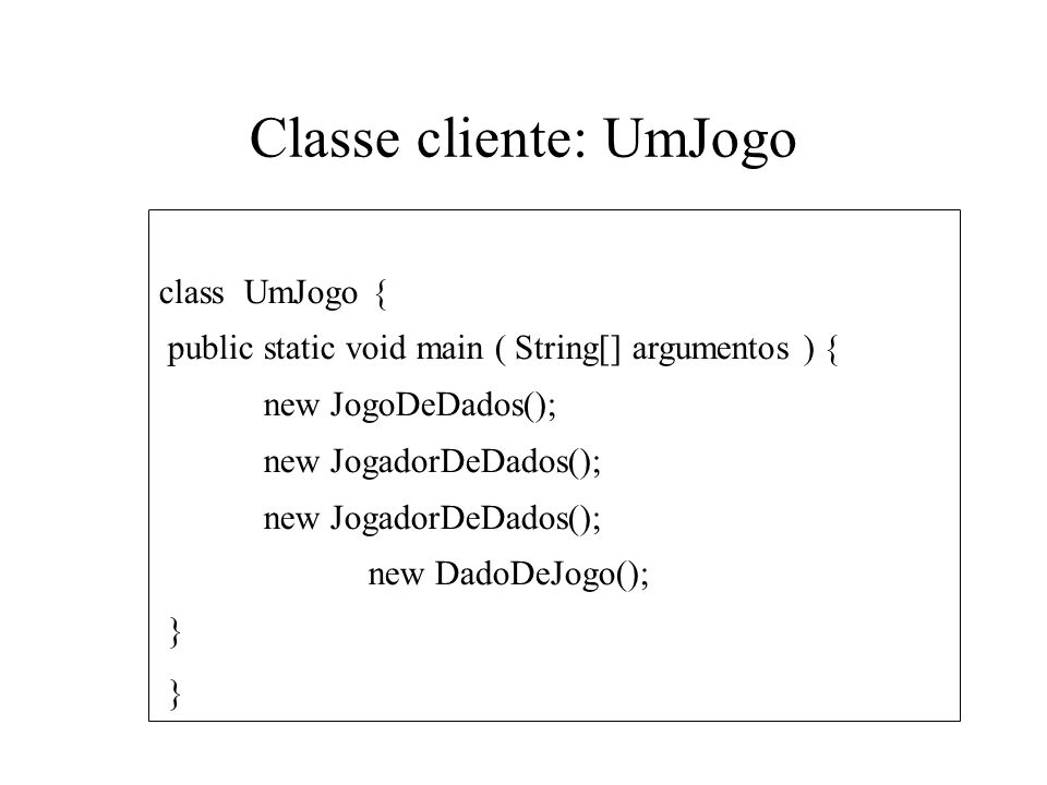 Classe cliente: UmJogo class UmJogo { public static void main ( String[] argumentos ) { new JogoDeDados(); new JogadorDeDados(); new DadoDeJogo(); }