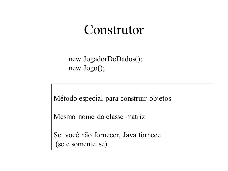 Construtor Método especial para construir objetos Mesmo nome da classe matriz Se você não fornecer, Java fornece (se e somente se) new JogadorDeDados(); new Jogo();