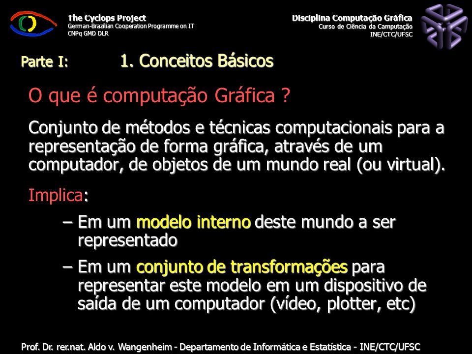 The Cyclops Project German-Brazilian Cooperation Programme on IT CNPq GMD DLR Departamento de Informática e Estatística - INE/CTC/UFSC Computação Gráfica: Aula 2: Conceitos Básicos Prof.