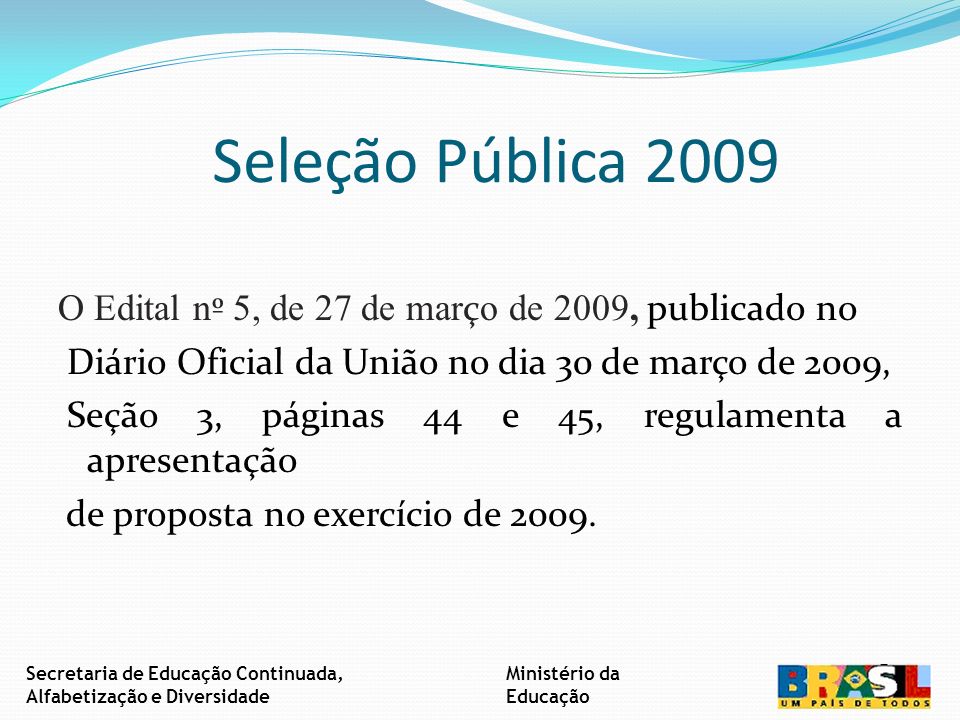 Seleção Pública 2009 O Edital n º 5, de 27 de mar ç o de 2009, publicado no Diário Oficial da União no dia 30 de março de 2009, Seção 3, páginas 44 e 45, regulamenta a apresentação de proposta no exercício de 2009.