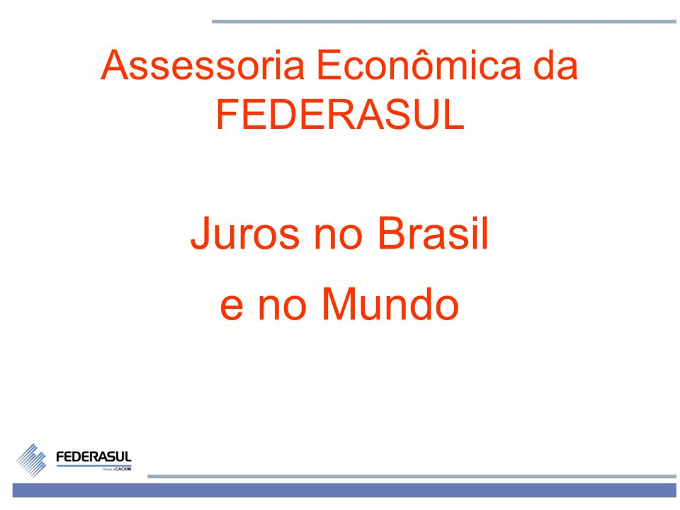 1 Assessoria Econômica da FEDERASUL Juros no Brasil e no Mundo