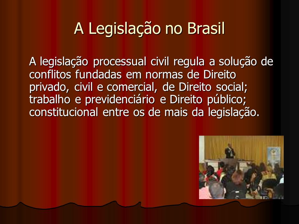 A Legislação no Brasil A legislação processual civil regula a solução de conflitos fundadas em normas de Direito privado, civil e comercial, de Direito social; trabalho e previdenciário e Direito público; constitucional entre os de mais da legislação.