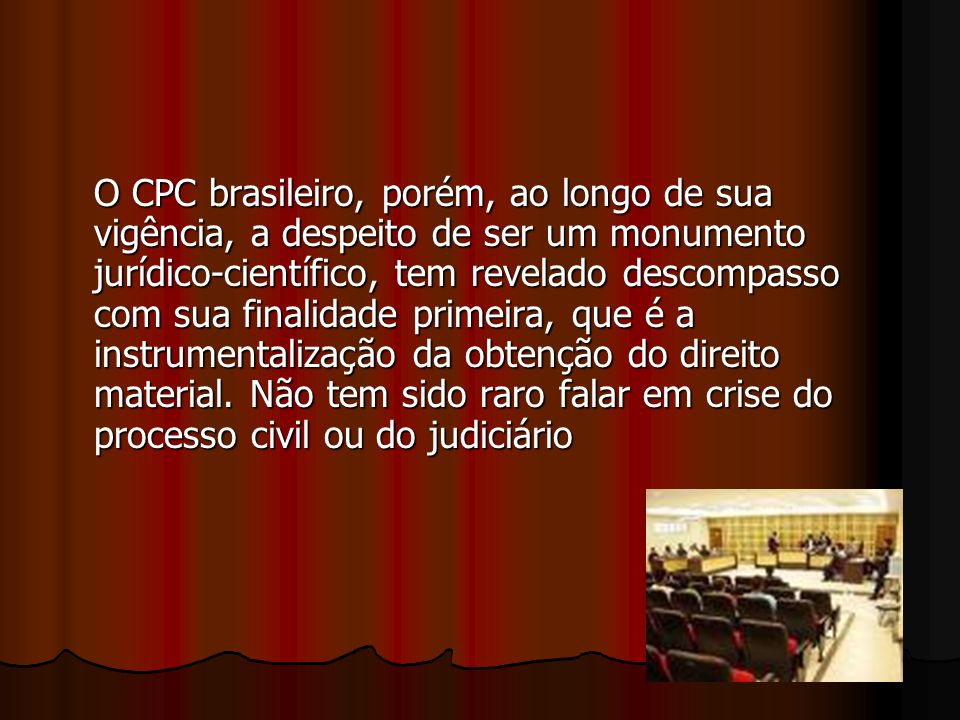 O CPC brasileiro, porém, ao longo de sua vigência, a despeito de ser um monumento jurídico-científico, tem revelado descompasso com sua finalidade primeira, que é a instrumentalização da obtenção do direito material.