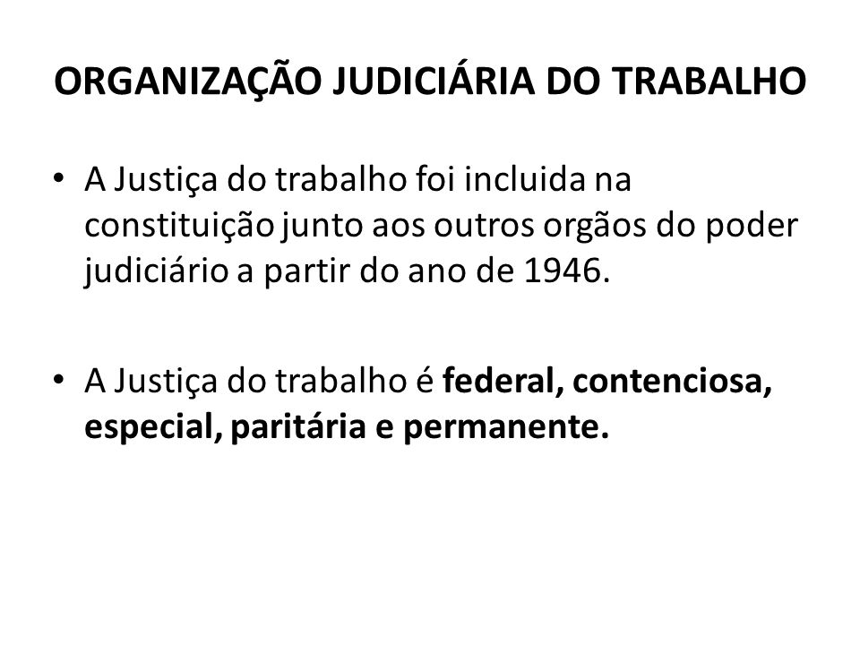 ORGANIZAÇÃO JUDICIÁRIA DO TRABALHO A Justiça do trabalho foi incluida na constituição junto aos outros orgãos do poder judiciário a partir do ano de 1946.