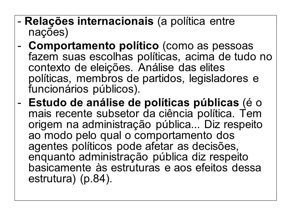 - Relações internacionais (a política entre nações) -Comportamento político (como as pessoas fazem suas escolhas políticas, acima de tudo no contexto de eleições.