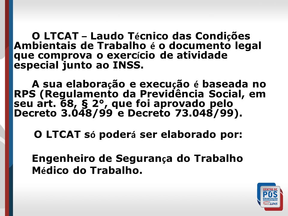 O LTCAT – Laudo T é cnico das Condi ç ões Ambientais de Trabalho é o documento legal que comprova o exerc í cio de atividade especial junto ao INSS.