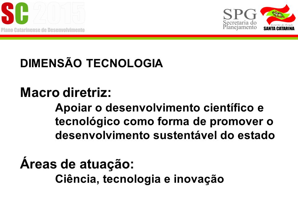 DIMENSÃO TECNOLOGIA Macro diretriz: Apoiar o desenvolvimento científico e tecnológico como forma de promover o desenvolvimento sustentável do estado Áreas de atuação: Ciência, tecnologia e inovação