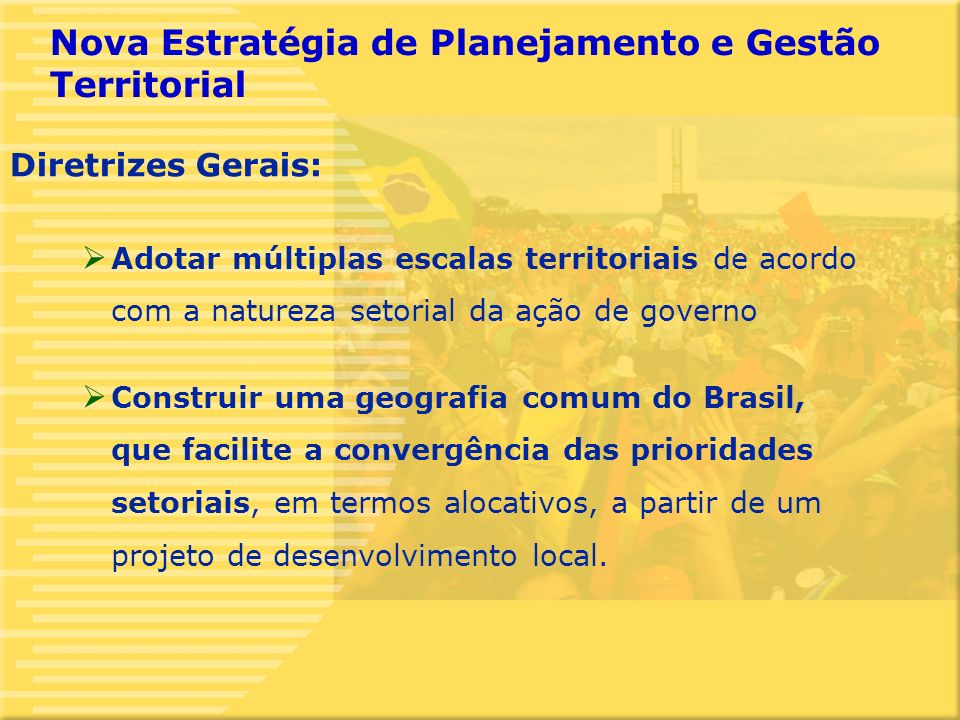 5 Adotar múltiplas escalas territoriais de acordo com a natureza setorial da ação de governo Construir uma geografia comum do Brasil, que facilite a convergência das prioridades setoriais, em termos alocativos, a partir de um projeto de desenvolvimento local.