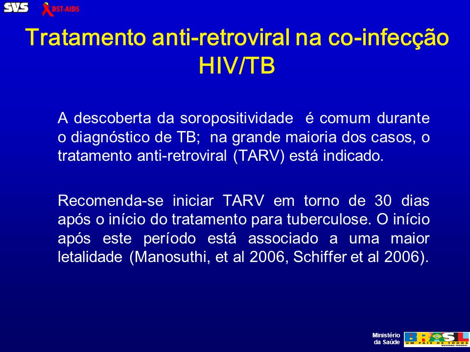 Ministério da Saúde Tratamento anti-retroviral na co-infecção HIV/TB A descoberta da soropositividade é comum durante o diagnóstico de TB; na grande maioria dos casos, o tratamento anti-retroviral (TARV) está indicado.