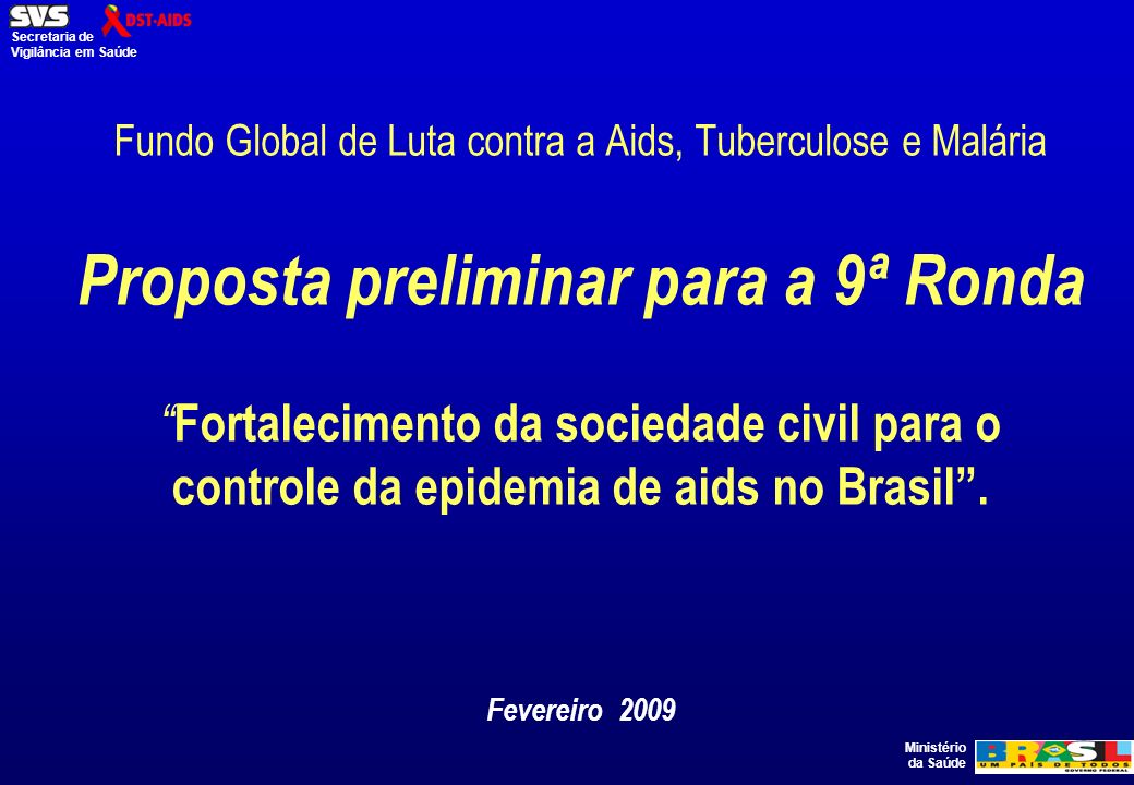 Ministério da Saúde Secretaria de Vigilância em Saúde Fundo Global de Luta contra a Aids, Tuberculose e Malária Proposta preliminar para a 9ª Ronda Fortalecimento da sociedade civil para o controle da epidemia de aids no Brasil.