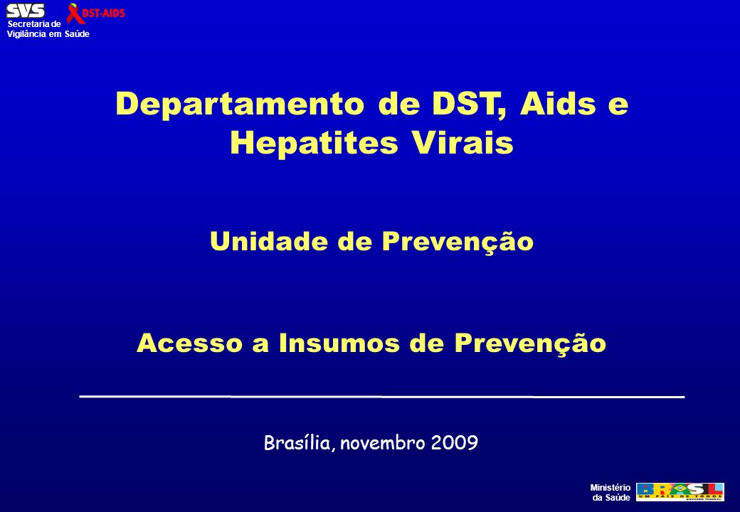 Ministério da Saúde Secretaria de Vigilância em Saúde Departamento de DST, Aids e Hepatites Virais Unidade de Prevenção Acesso a Insumos de Prevenção Brasília, novembro 2009