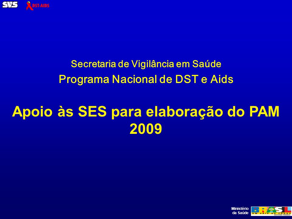Ministério da Saúde Secretaria de Vigilância em Saúde Programa Nacional de DST e Aids Apoio às SES para elaboração do PAM 2009