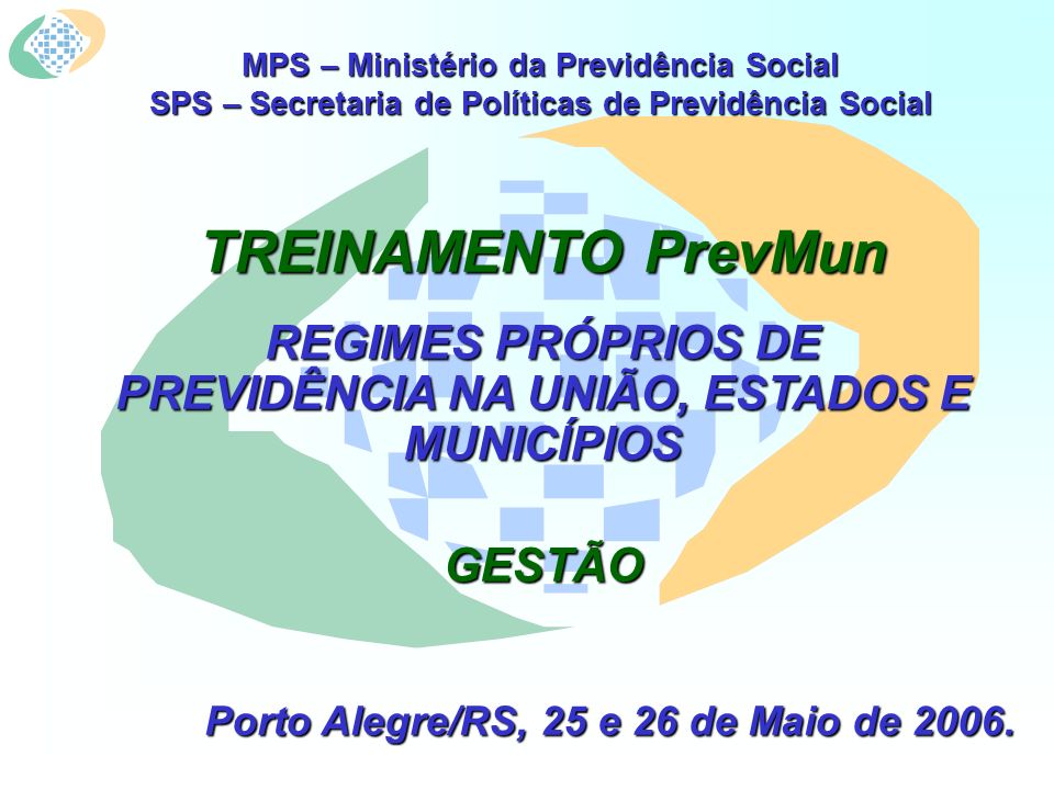 MPS – Ministério da Previdência Social SPS – Secretaria de Políticas de Previdência Social TREINAMENTO PrevMun REGIMES PRÓPRIOS DE PREVIDÊNCIA NA UNIÃO, ESTADOS E MUNICÍPIOS GESTÃO Porto Alegre/RS, 25 e 26 de Maio de 2006.
