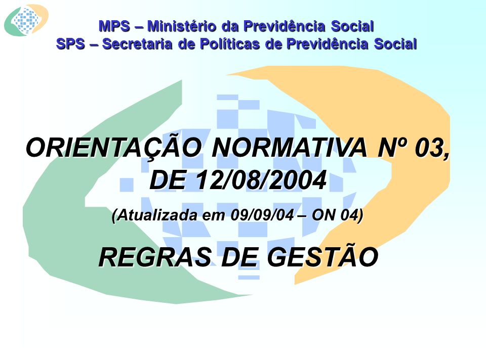 MPS – Ministério da Previdência Social SPS – Secretaria de Políticas de Previdência Social ORIENTAÇÃO NORMATIVA Nº 03, DE 12/08/2004 (Atualizada em 09/09/04 – ON 04) REGRAS DE GESTÃO