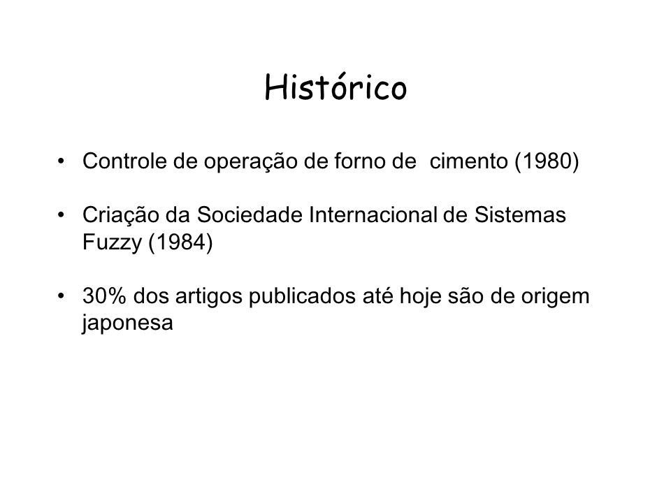 Histórico Controle de operação de forno de cimento (1980) Criação da Sociedade Internacional de Sistemas Fuzzy (1984) 30% dos artigos publicados até hoje são de origem japonesa