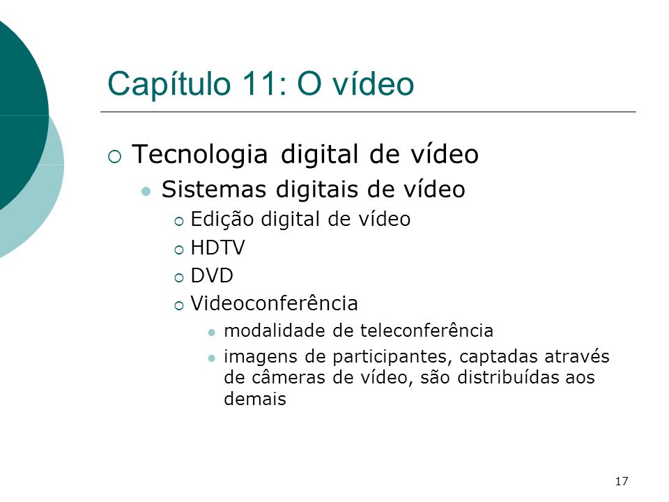 17 Capítulo 11: O vídeo Tecnologia digital de vídeo Sistemas digitais de vídeo Edição digital de vídeo HDTV DVD Videoconferência modalidade de teleconferência imagens de participantes, captadas através de câmeras de vídeo, são distribuídas aos demais