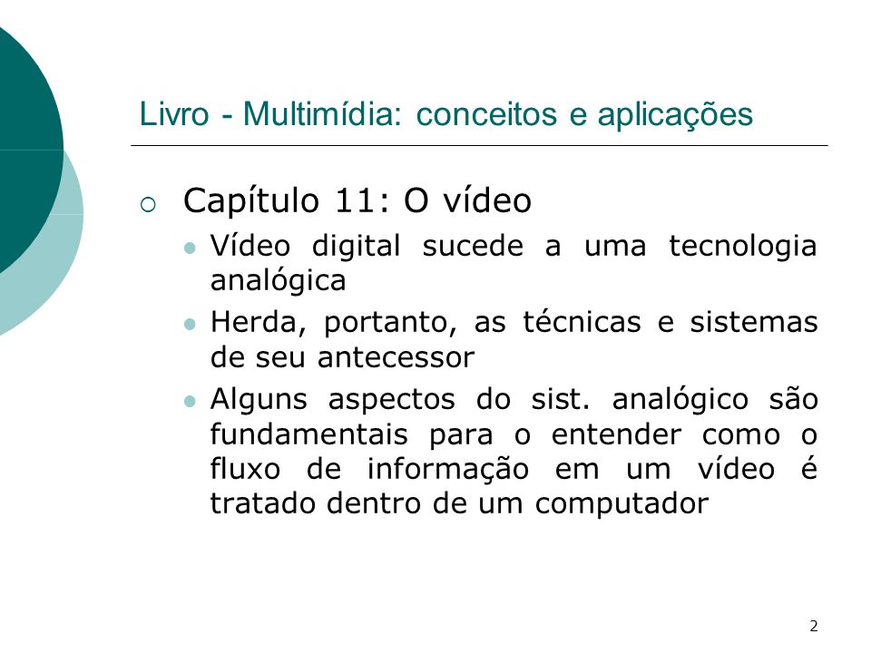 2 Livro - Multimídia: conceitos e aplicações Capítulo 11: O vídeo Vídeo digital sucede a uma tecnologia analógica Herda, portanto, as técnicas e sistemas de seu antecessor Alguns aspectos do sist.