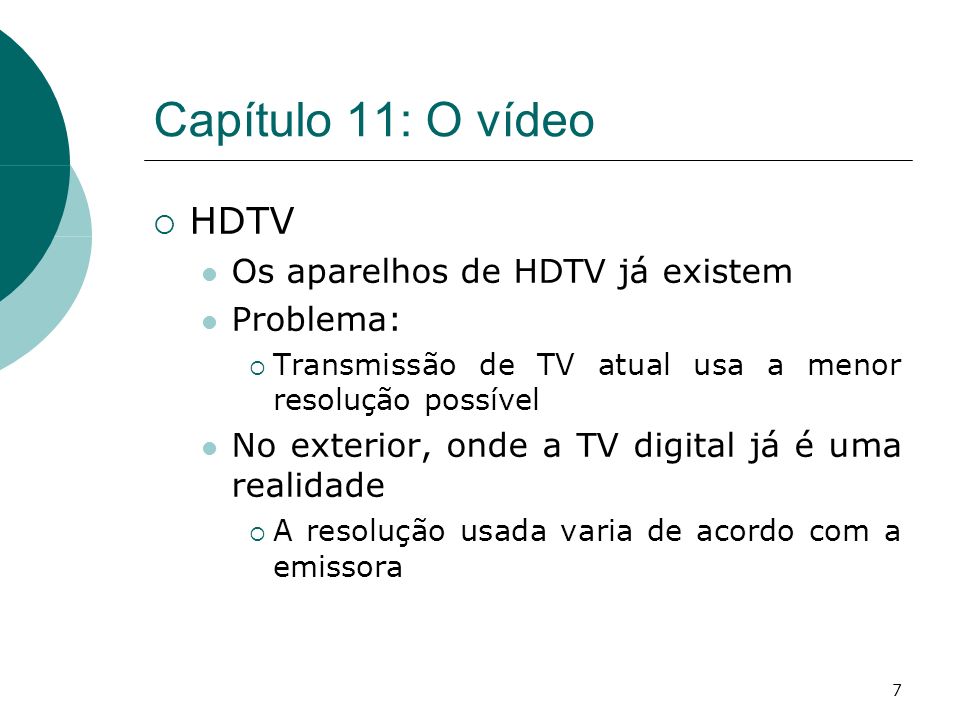 7 Capítulo 11: O vídeo HDTV Os aparelhos de HDTV já existem Problema: Transmissão de TV atual usa a menor resolução possível No exterior, onde a TV digital já é uma realidade A resolução usada varia de acordo com a emissora