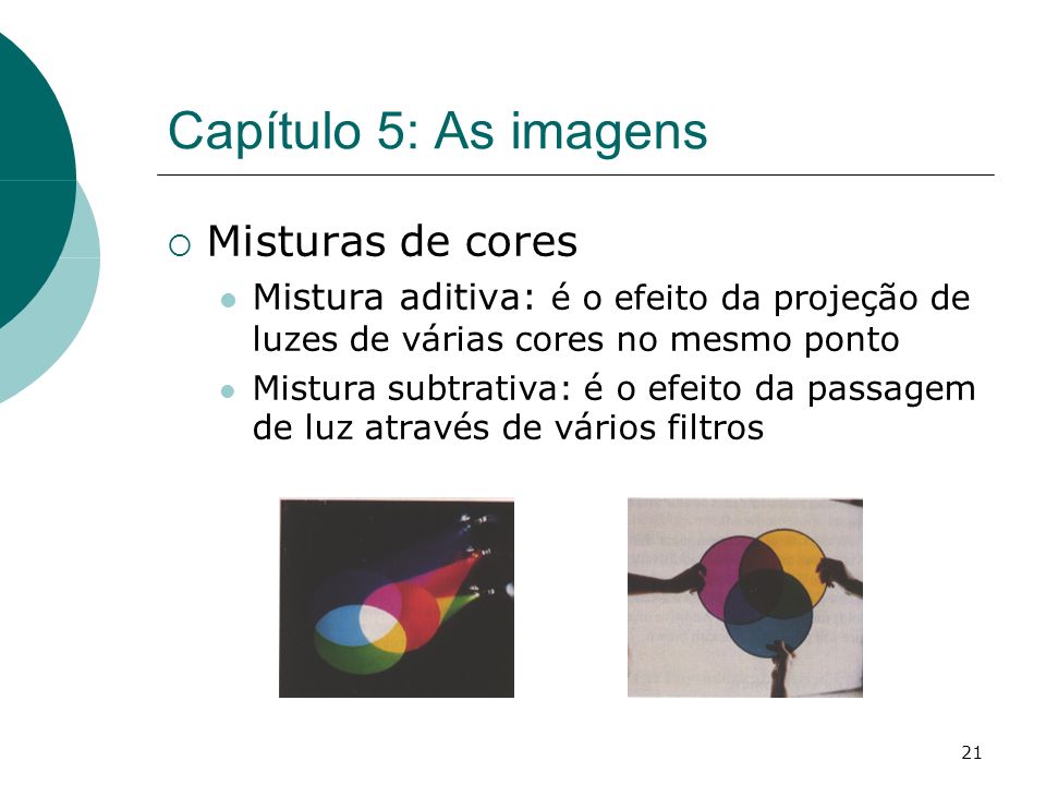 21 Capítulo 5: As imagens Misturas de cores Mistura aditiva: é o efeito da projeção de luzes de várias cores no mesmo ponto Mistura subtrativa: é o efeito da passagem de luz através de vários filtros