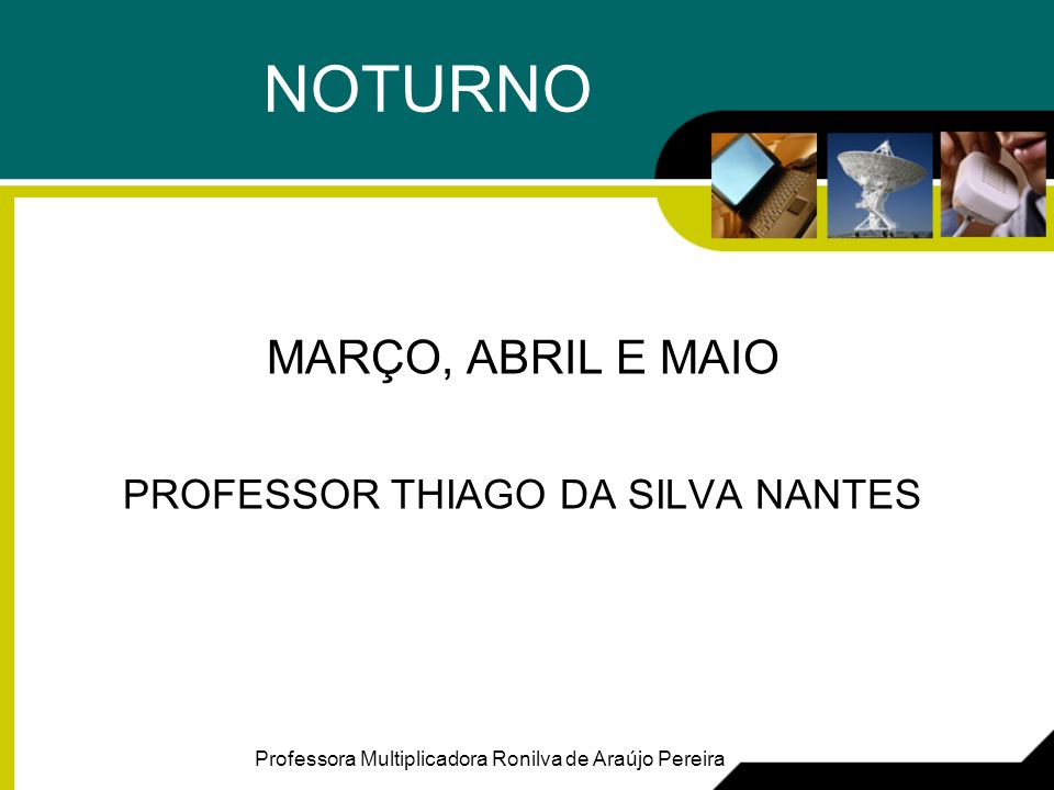 NOTURNO MARÇO, ABRIL E MAIO PROFESSOR THIAGO DA SILVA NANTES Professora Multiplicadora Ronilva de Araújo Pereira