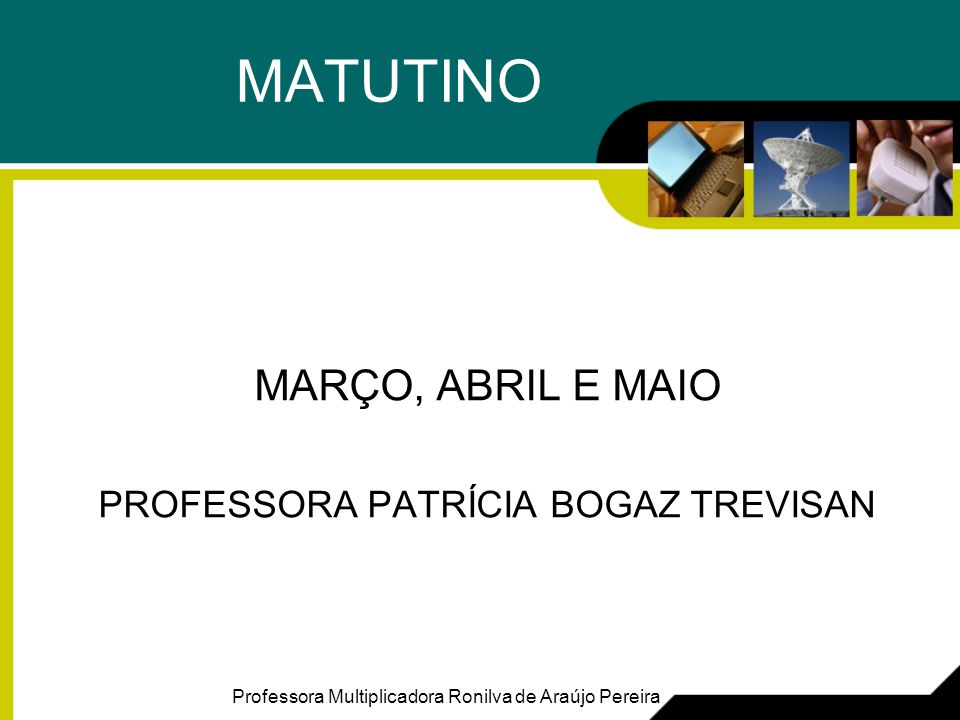 MATUTINO MARÇO, ABRIL E MAIO PROFESSORA PATRÍCIA BOGAZ TREVISAN Professora Multiplicadora Ronilva de Araújo Pereira