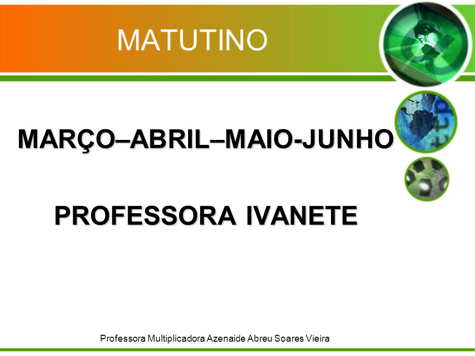 MATUTINO MARÇO–ABRIL–MAIO-JUNHO PROFESSORA IVANETE Professora Multiplicadora Azenaide Abreu Soares Vieira