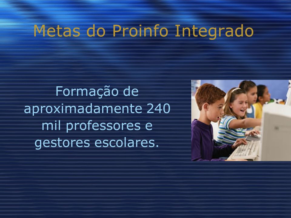 Metas do Proinfo Integrado Formação de aproximadamente 240 mil professores e gestores escolares.