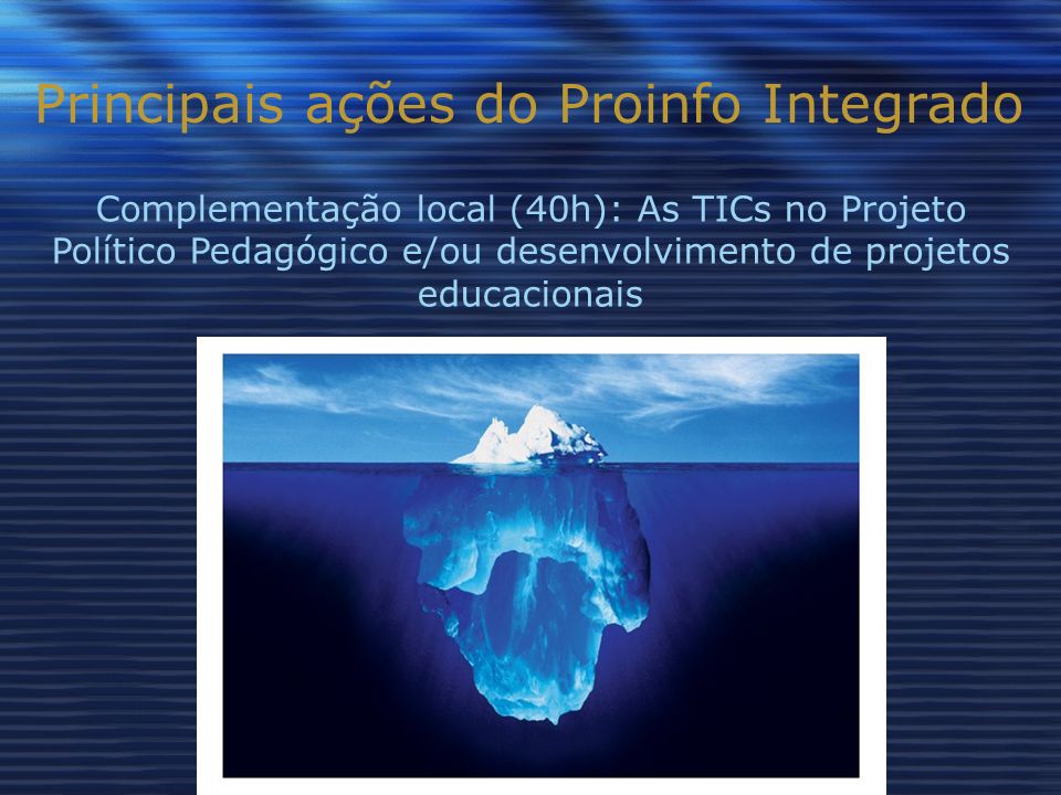Principais ações do Proinfo Integrado Complementação local (40h): As TICs no Projeto Político Pedagógico e/ou desenvolvimento de projetos educacionais