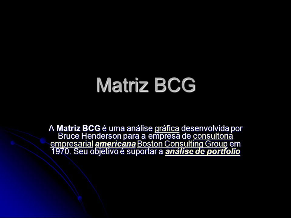 Matriz BCG A Matriz BCG é uma análise gráfica desenvolvida por Bruce Henderson para a empresa de consultoria empresarial americana Boston Consulting Group em 1970.