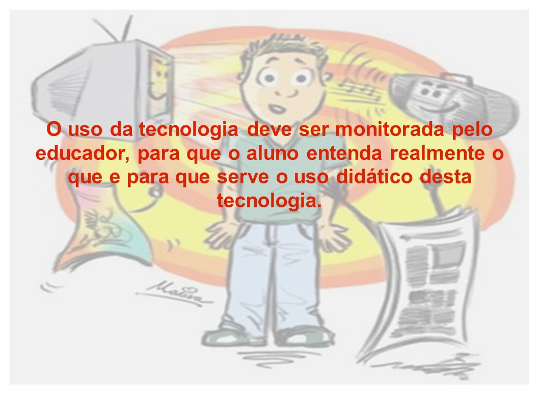 O uso da tecnologia deve ser monitorada pelo educador, para que o aluno entenda realmente o que e para que serve o uso didático desta tecnologia.