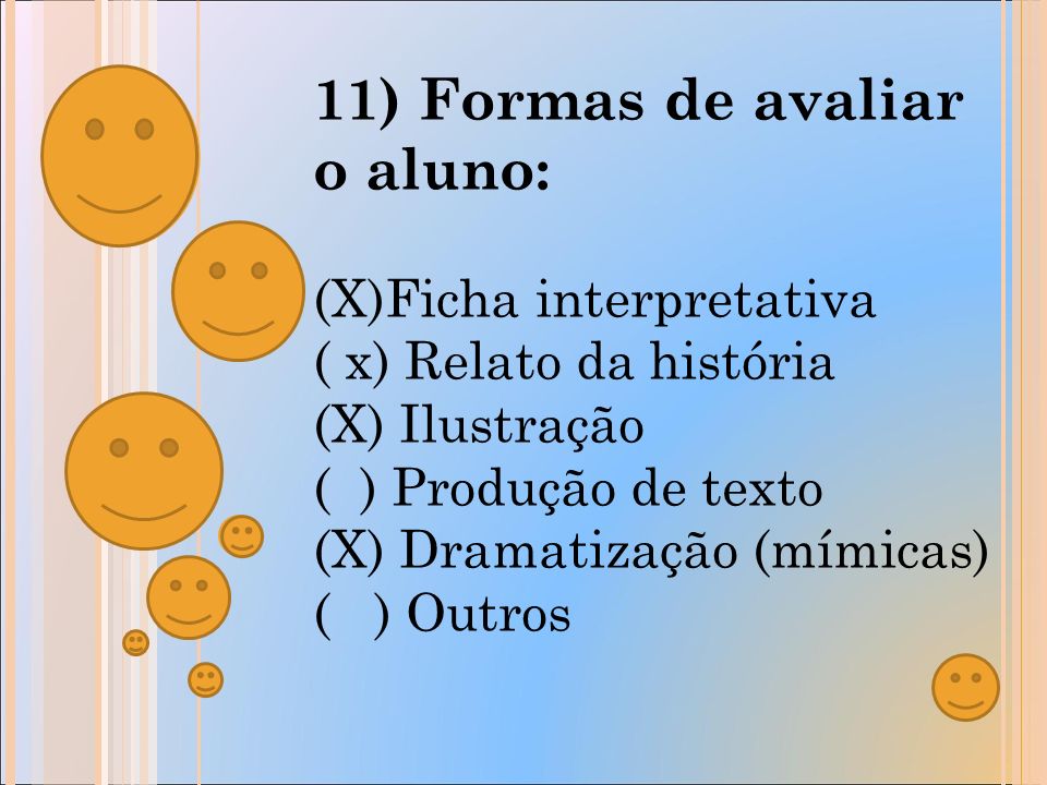11) Formas de avaliar o aluno: (X)Ficha interpretativa ( x) Relato da história (X) Ilustração ( ) Produção de texto (X) Dramatização (mímicas) ( ) Outros