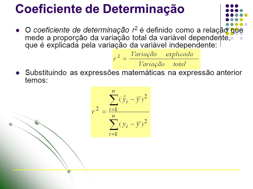 Coeficiente de Determinação O coeficiente de determinação r 2 é definido como a relação que mede a proporção da variação total da variável dependente, que é explicada pela variação da variável independente: Substituindo as expressões matemáticas na expressão anterior temos: